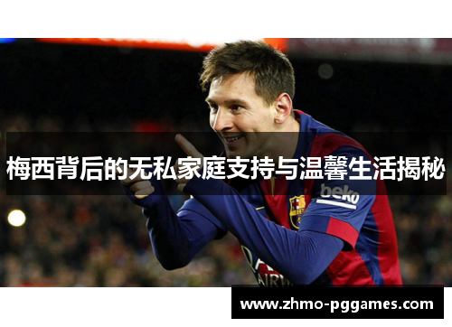 梅西背后的无私家庭支持与温馨生活揭秘 梅西背后的无私家庭支持与温馨生活揭秘