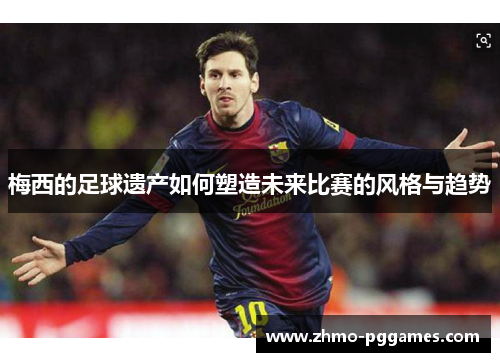 梅西的足球遗产如何塑造未来比赛的风格与趋势 梅西的足球遗产如何塑造未来比赛的风格与趋势