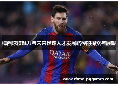 梅西球技魅力与未来足球人才发展路径的探索与展望 梅西球技魅力与未来足球人才发展路径的探索与展望
