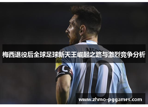 梅西退役后全球足球新天王崛起之路与激烈竞争分析 梅西退役后全球足球新天王崛起之路与激烈竞争分析