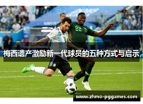 梅西遗产激励新一代球员的五种方式与启示