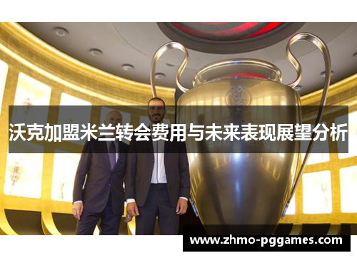 沃克加盟米兰转会费用与未来表现展望分析 沃克加盟米兰转会费用与未来表现展望分析