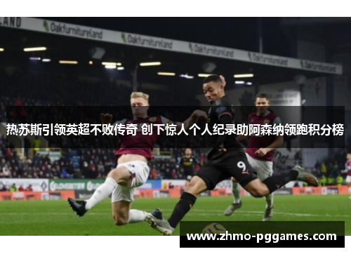 热苏斯引领英超不败传奇 创下惊人个人纪录助阿森纳领跑积分榜