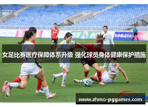女足比赛医疗保障体系升级 强化球员身体健康保护措施