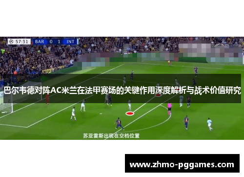 巴尔韦德对阵AC米兰在法甲赛场的关键作用深度解析与战术价值研究