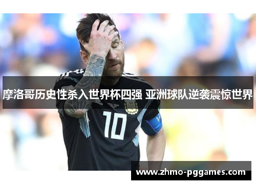 摩洛哥历史性杀入世界杯四强 亚洲球队逆袭震惊世界