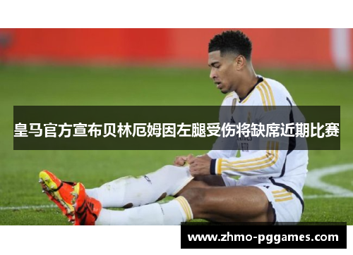 皇马官方宣布贝林厄姆因左腿受伤将缺席近期比赛