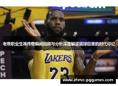 老詹职业生涯传奇瞬间回顾与分析深度解读篮球巨星的时代印记
