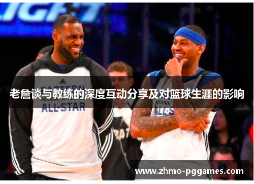 老詹谈与教练的深度互动分享及对篮球生涯的影响