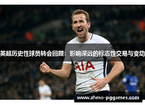 英超历史性球员转会回顾：影响深远的标志性交易与变动