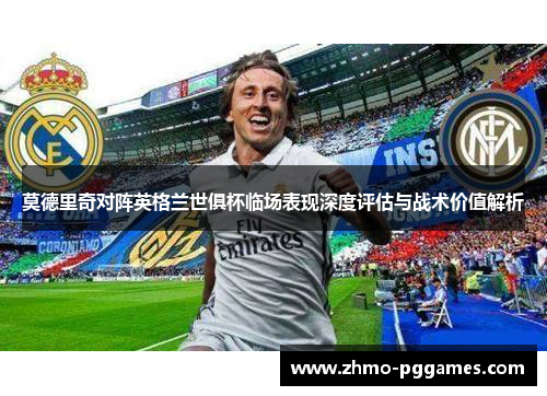 莫德里奇对阵英格兰世俱杯临场表现深度评估与战术价值解析