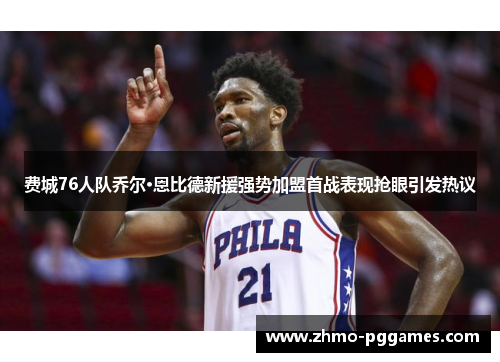 费城76人队乔尔·恩比德新援强势加盟首战表现抢眼引发热议